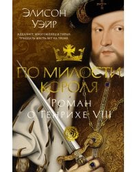 По милости короля. Роман о Генрихе VIII