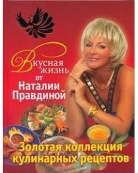 Вкусная жизнь от Наталии Правдиной. Золотая коллекция кулинарных рецептов