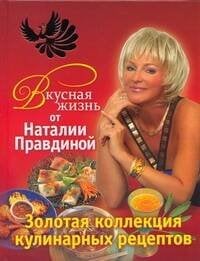 Обложка книги «Вкусная жизнь от Наталии Правдиной. Золотая коллекция кулинарных рецептов» — Правдина Наталия Борисовна, ISBN 9785912072628