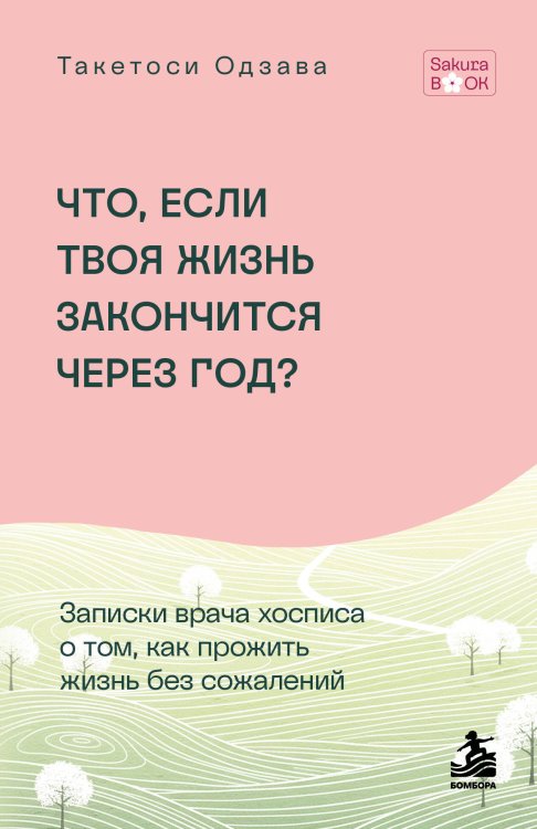 Обложка книги «Что если твоя жизнь закончится через год? Записки врача хосписа о том, как прожить жизнь без сожалений» — Одзава Такетоси, ISBN 9785042395413