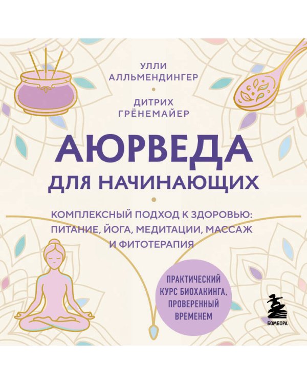 Аюрведа для начинающих. Комплексный подход к здоровью: питание, йога, медитации, массаж и фитотерапия