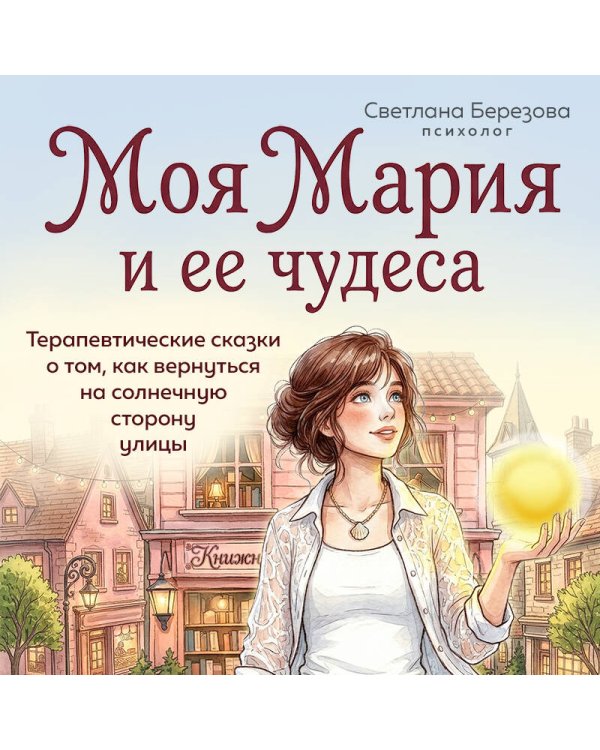Моя Мария и ее чудеса. Терапевтические сказки о том, как вернуться на солнечную сторону улицы