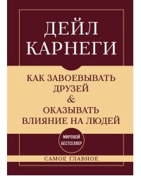 Как завоевывать друзей и оказывать влияние на людей. Самое главное