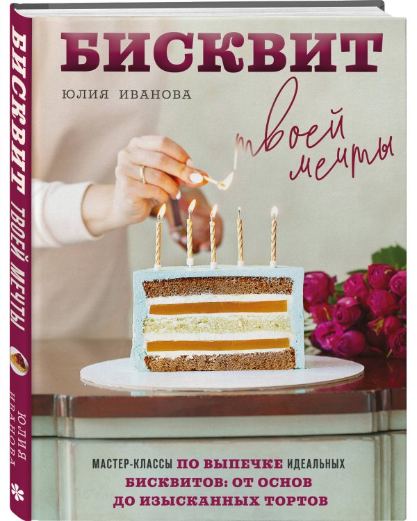 Бисквит твоей мечты. Мастер-классы по выпечке идеальных бисквитов: от основ до изысканных тортов