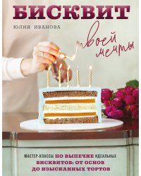 Бисквит твоей мечты. Мастер-классы по выпечке идеальных бисквитов: от основ до изысканных тортов