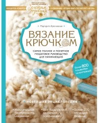 Вязание крючком. Самое полное и понятное пошаговое руководство для начинающих. Новейшая энциклопедия
