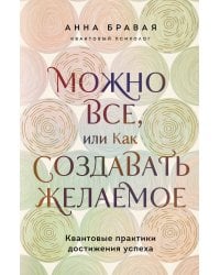 Можно все, или Как создавать желаемое. Квантовые практики достижения успеха