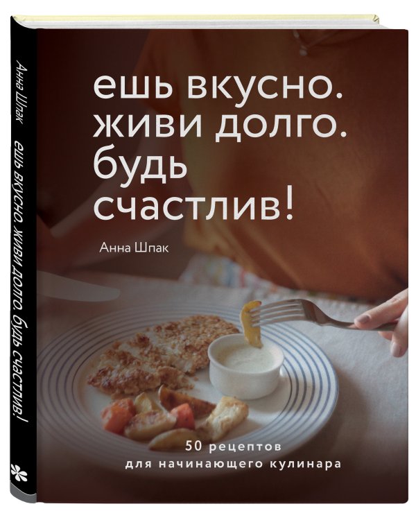 Ешь вкусно. Живи долго. Будь счастлив! 50 рецептов для начинающего кулинара