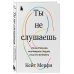 Ты не слушаешь. Что мы упускаем, разучившись слушать, и как это исправить