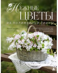 Нежные цветы из полимерной глины. Пошаговое руководство по керамической флористике