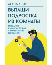 Вытащи подростка из комнаты. Методики взаимодействия с маленькими взрослыми