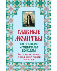 Главные молитвы ко святым угодникам Божиим. Как, в каких случаях и пред какой иконой молиться (обложка)