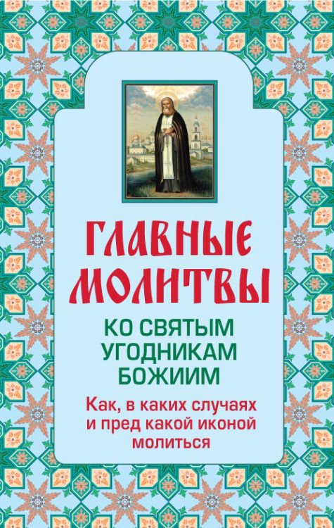 Обложка книги «Главные молитвы ко святым угодникам Божиим. Как, в каких случаях и пред какой иконой молиться (обложка)», ISBN 9785699600366