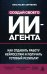 Обложка книги «Создай своего ИИ-агента. Как отдавать работу нейросетям и получать готовый результат» — Зарубина Анастасия Андреевна, ISBN 9785042409158