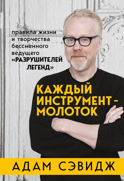 Каждый инструмент - молоток Каждый инструмент - молоток. Правила жизни и творчества бессменного ведущего "Разрушителей легенд"