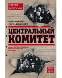 Центральный комитет. Высшее партийное руководство от Ленина и Плеханова до Хрущева. 1890—1964 гг.