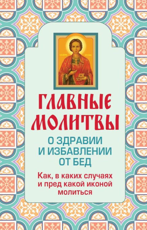 Обложка книги «Главные молитвы о здравии и избавлении от бед. Как, в каких случаях и пред какой иконой молиться (обложка)», ISBN 9785699600434