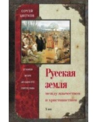 Русская земля. Между язычеством и христианством. От князя Игоря до сына Святослава
