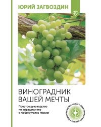 Виноградник вашей мечты. Простое руководство по выращиванию в любом уголке России