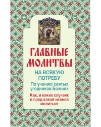 Главные молитвы на всякую потребу. По учению святых угодников Божиих. Как и в каких случаях молиться (обложка)