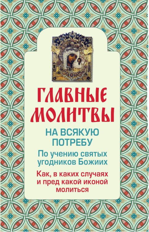 Обложка книги «Главные молитвы на всякую потребу. По учению святых угодников Божиих. Как и в каких случаях молиться (обложка)», ISBN 9785699600441