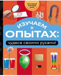Изучаем в опытах: чудеса своими руками!