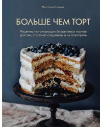 Больше чем торт. Рецепты потрясающих бисквитных тортов для тех, кто хочет создавать, а не повторять