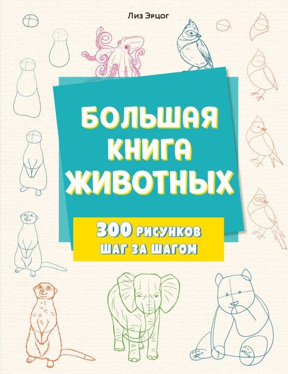 Уроки рисования для детей и подростков Большая книга животных. 300 рисунков шаг за шагом