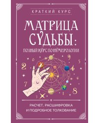 Матрица судьбы: полный курс по нумерологии. Расчет, расшифровка и подробное толкование