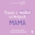 Наша с тобой история, мама. Книга для самых теплых воспоминаний