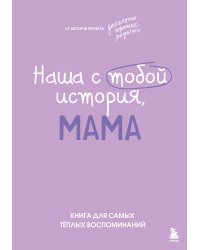 Наша с тобой история, мама. Книга для самых теплых воспоминаний