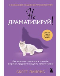 Не драматизируй! Как перестать тревожиться, спокойно встречать трудности и ощутить полноту жизни