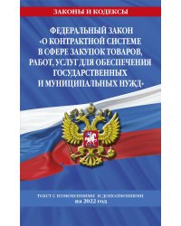 Федеральный закон "О контрактной системе в сфере закупок товаров, работ, услуг для обеспечения государственных и муниципальных нужд": текст с изм. и доп. на 2022 год