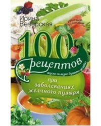 100 рецептов при заболеваниях желчного пузыря. Вкусно, полезно, душевно, целебно