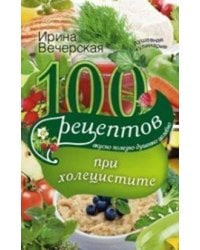 100 рецептов при холецистите. Вкусно, полезно, душевно, целебно