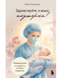 Здравствуйте, я ваша акушерка! Невыдуманные истории из палат роддомов