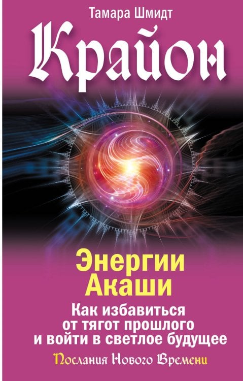 Послания Нового Времени Крайон. Энергии Акаши. Как избавиться от тягот прошлого и войти в светлое будущее