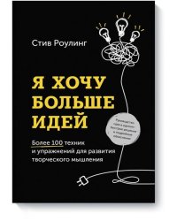 Я хочу больше идей. Более 100 техник и упражнений для развития творческого мышления