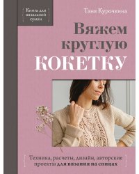 Вяжем круглую КОКЕТКУ. Техника, расчеты, дизайн, авторские проекты для вязания на спицах
