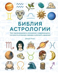 Библия астрологии: Как гармонизировать отношения с окружающими, построить успешную карьеру и улучшить здоровье (нов. оф.)