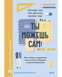 Ты можешь сам! Как помочь подростку стать ответственным и организованным
