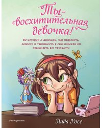 Ты - восхитительная девочка! 10 историй о девочках, чьи храбрость, доброта и уверенность в себе помогли им преодолеть все трудности