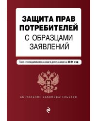 Защита прав потребителей с образцами заявлений. Текст с изм. и доп. на 2021 г.