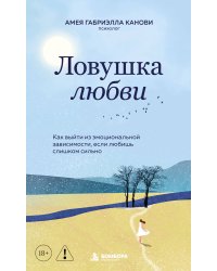 Ловушка любви. Как выйти из эмоциональной зависимости, если любишь слишком сильно