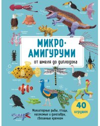 МИКРОАМИГУРУМИ от шмеля до диплодока. Миниатюрные рыбы, птицы, насекомые и динозавры, связанные крючком