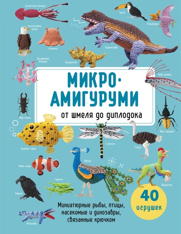 Обложка книги «МИКРОАМИГУРУМИ от шмеля до диплодока. Миниатюрные рыбы, птицы, насекомые и динозавры, связанные крючком», ISBN 9785042167980
