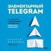 Маркетинг для немаркетологов Элементарный TELEGRAM. Все, что нужно знать о самом перспективном мессенджере страны, чтобы на нем зарабатывать