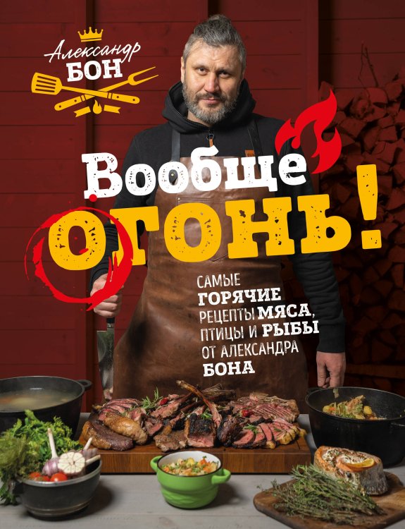 Мясо. Секреты, правила, рецепты Вообще огонь! Самые горячие рецепты мяса, птицы и рыбы от Александра Бона
