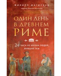 Один день в Древнем Риме. 24 часа из жизни людей, живших там