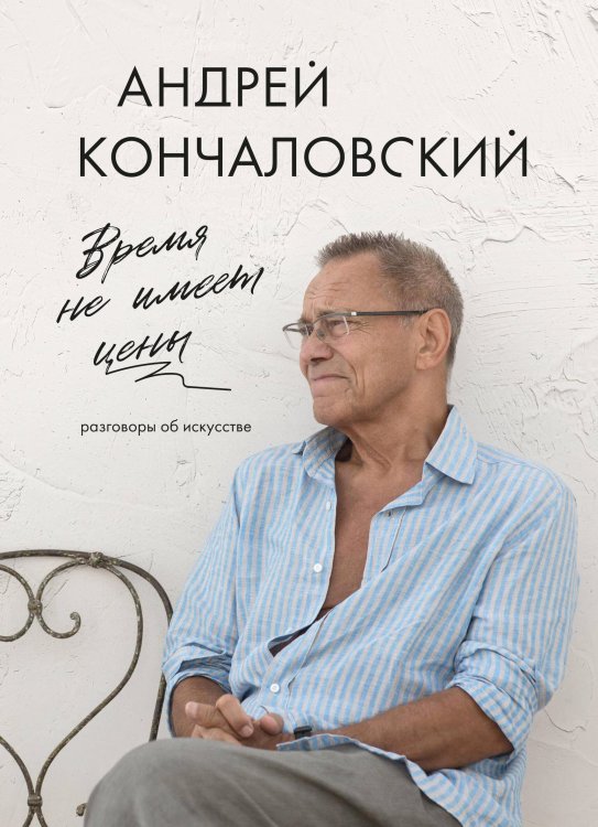 Обложка книги «Время не имеет цены. Разговоры об искусстве» — Кончаловский Андрей Сергеевич, ISBN 9785042422836